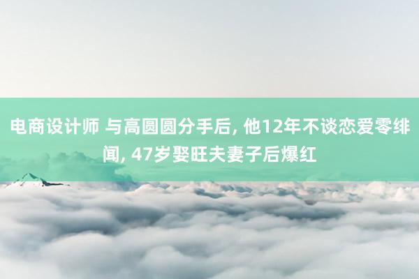 电商设计师 与高圆圆分手后, 他12年不谈恋爱零绯闻, 47岁娶旺夫妻子后爆红