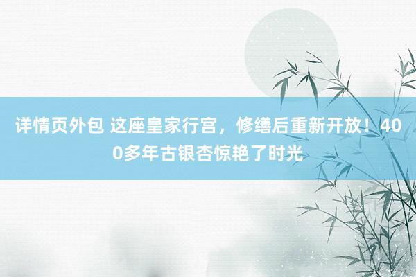 详情页外包 这座皇家行宫，修缮后重新开放！400多年古银杏惊艳了时光