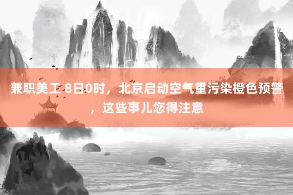 兼职美工 8日0时，北京启动空气重污染橙色预警，这些事儿您得注意