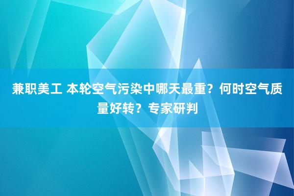 兼职美工 本轮空气污染中哪天最重？何时空气质量好转？专家研判