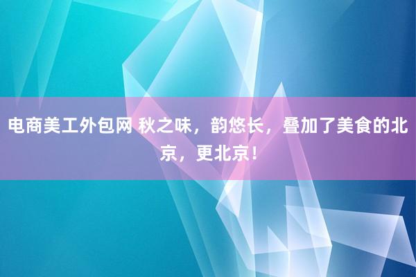 电商美工外包网 秋之味，韵悠长，叠加了美食的北京，更北京！