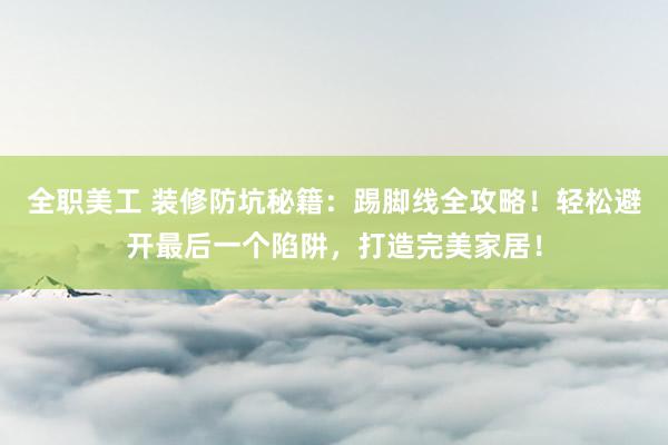 全职美工 装修防坑秘籍：踢脚线全攻略！轻松避开最后一个陷阱，打造完美家居！